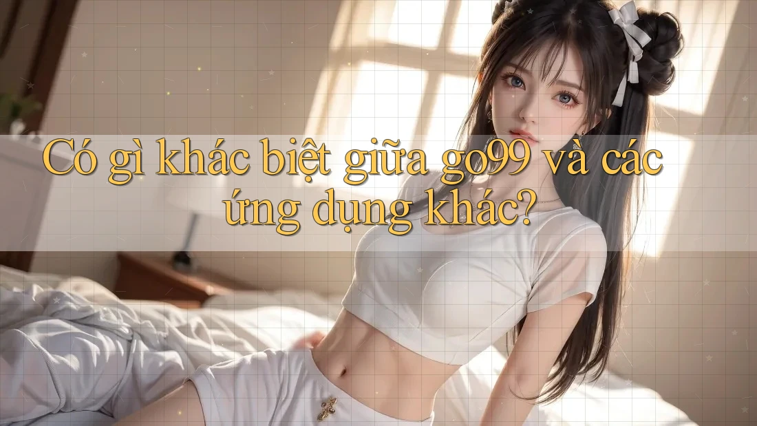 Có gì khác biệt giữa go99 và các ứng dụng khác?