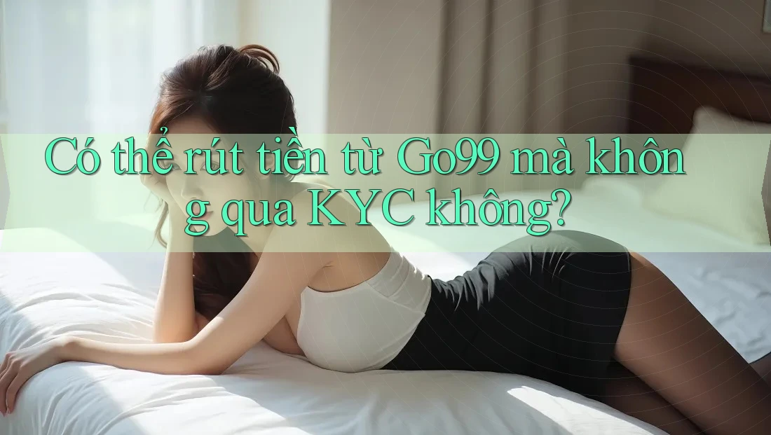 Có thể rút tiền từ Go99 mà không qua KYC không? Có thể rút tiền từ Go99 mà không qua KYC không?
