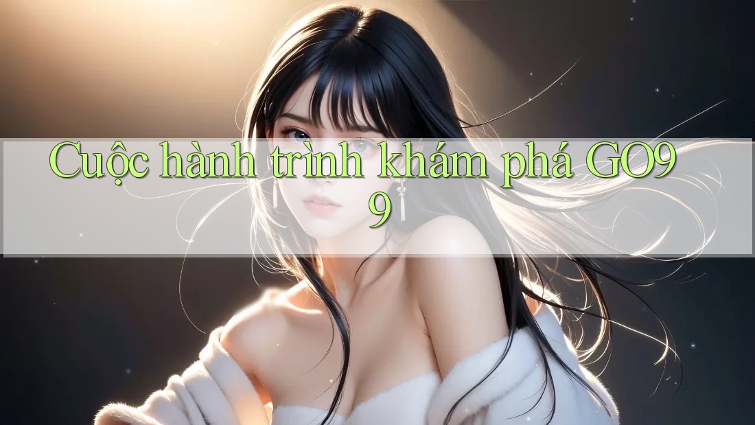 Cuộc hành trình khám phá GO99 Cuộc hành trình khám phá GO99
