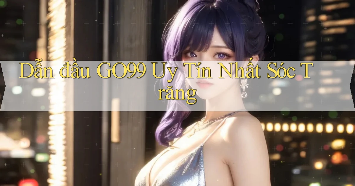 dẫn đầu go99 uy tín nhất Sóc Trăng