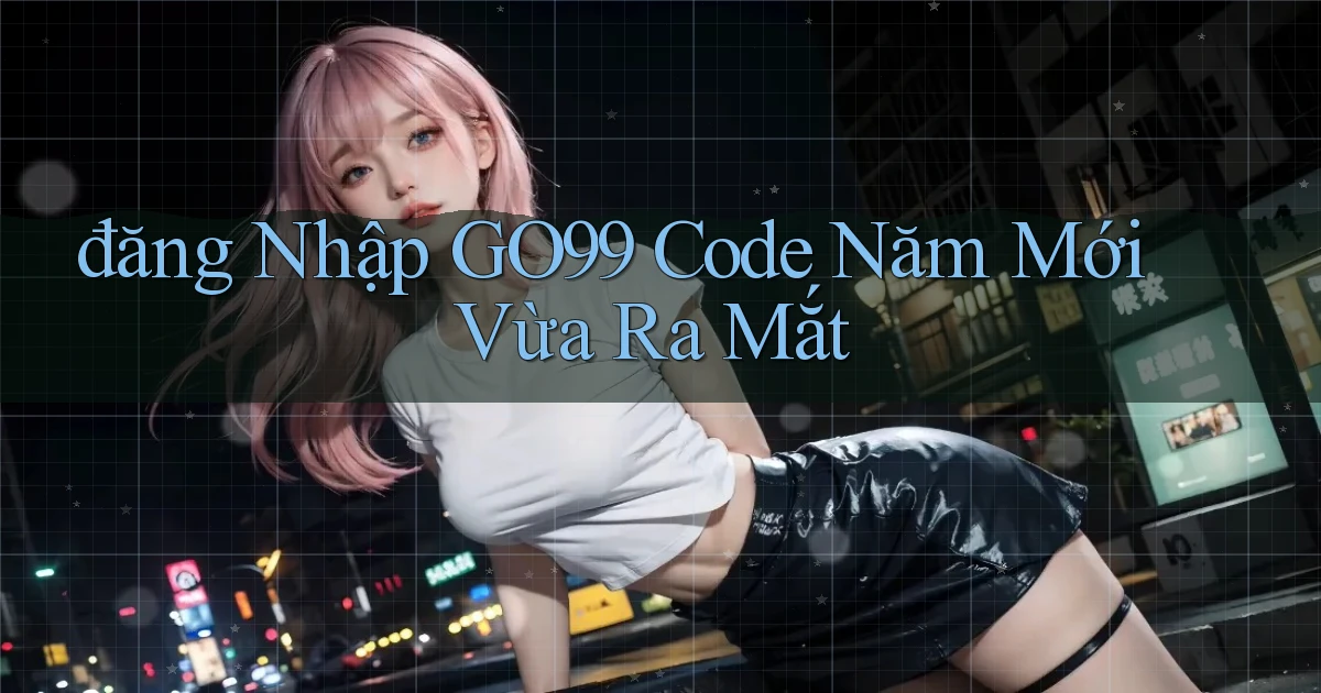 đăng nhập go99 code năm mới vừa ra mắt