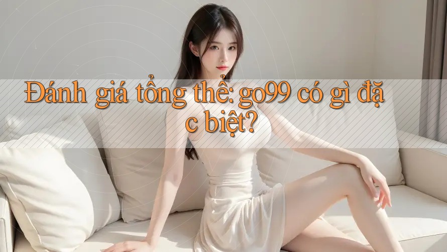 Đánh giá tổng thể: go99 có gì đặc biệt?