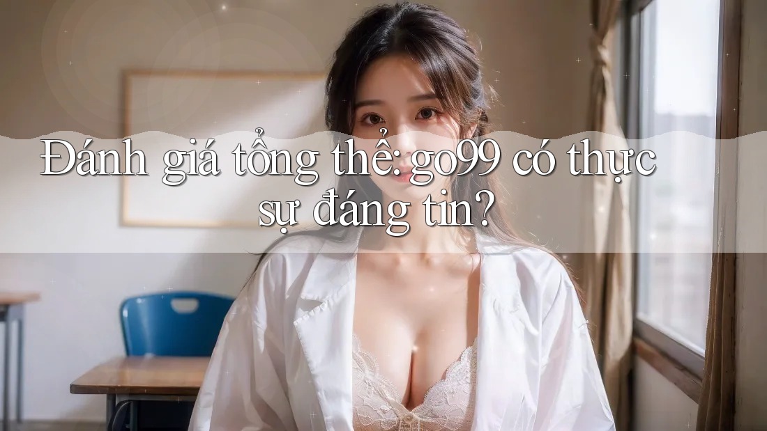 Đánh giá tổng thể: go99 có thực sự đáng tin?