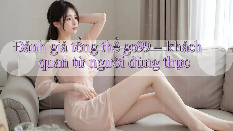 Đánh giá tổng thể go99 – khách quan từ người dùng thực Đánh giá tổng thể go99 – khách quan từ người dùng thực
