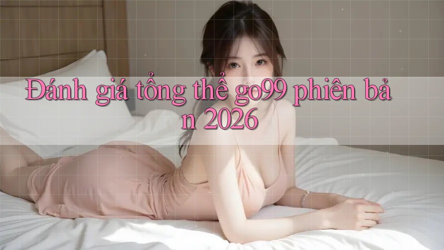 Đánh giá tổng thể go99 phiên bản 2026