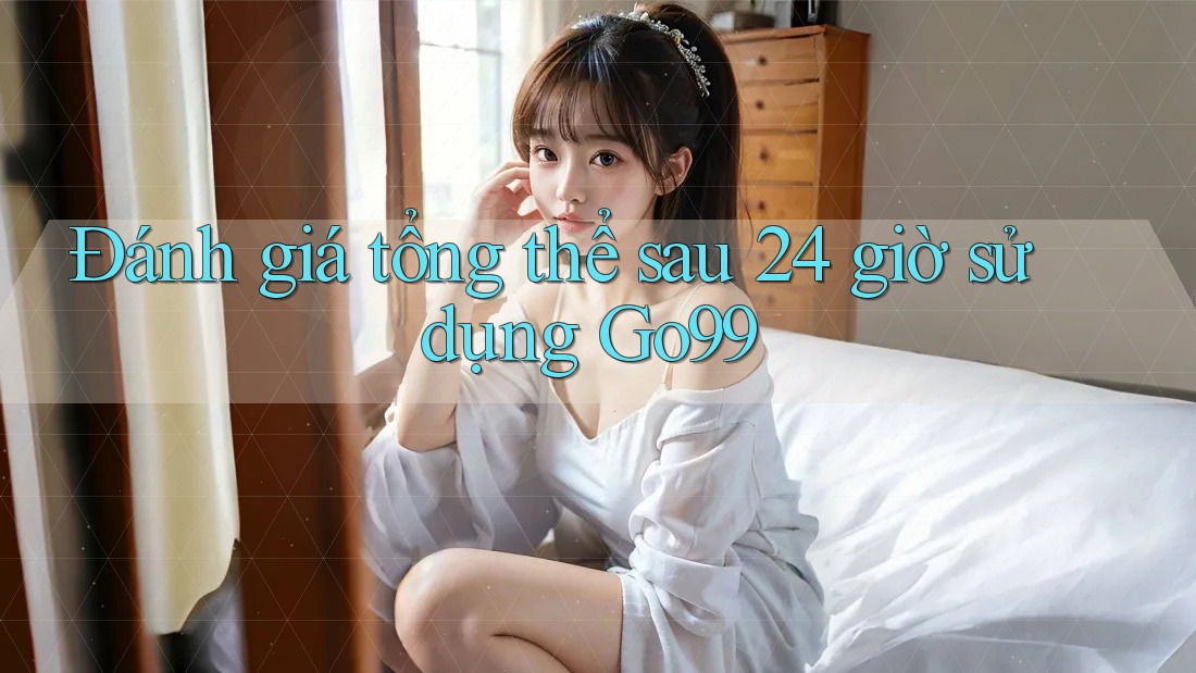 Đánh giá tổng thể sau 24 giờ sử dụng Go99
