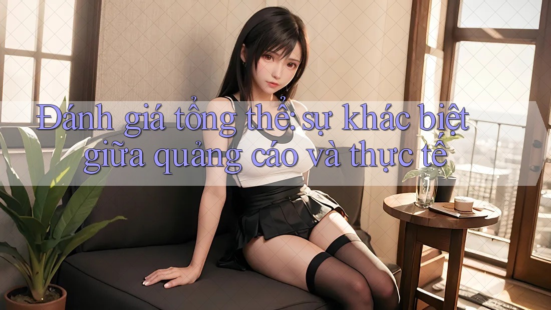 Đánh giá tổng thể - sự khác biệt giữa quảng cáo và thực tế