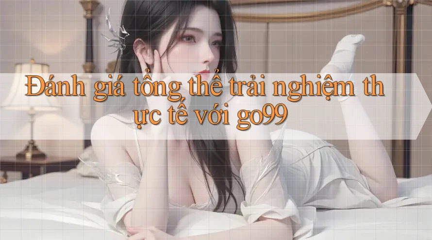 Đánh giá tổng thể trải nghiệm thực tế với go99