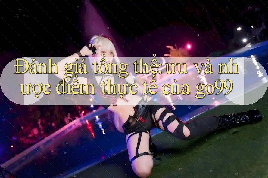 Đánh giá tổng thể: ưu và nhược điểm thực tế của go99 Đánh giá tổng thể: ưu và nhược điểm thực tế của go99