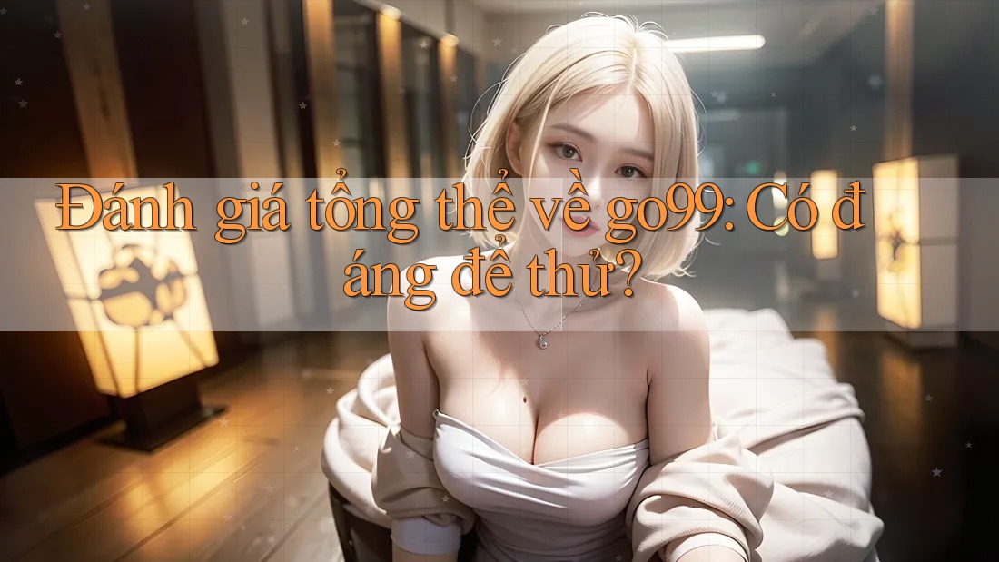 Đánh giá tổng thể về go99: Có đáng để thử? Đánh giá tổng thể về go99: Có đáng để thử?
