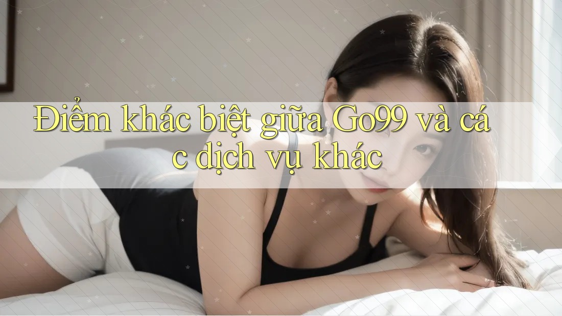 Điểm khác biệt giữa Go99 và các dịch vụ khác