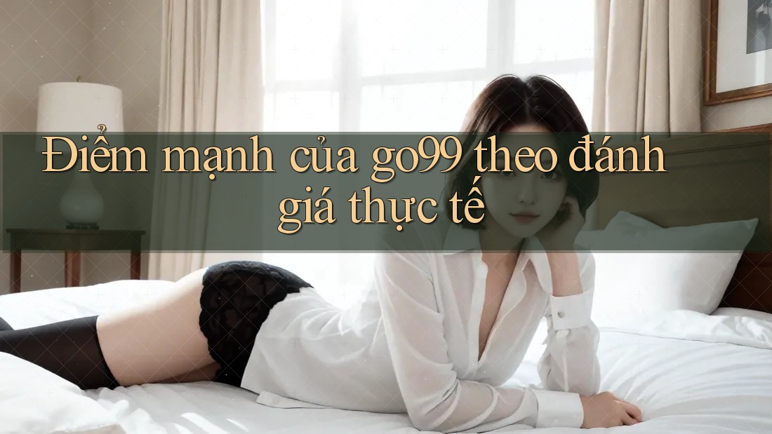 Điểm mạnh của go99 theo đánh giá thực tế