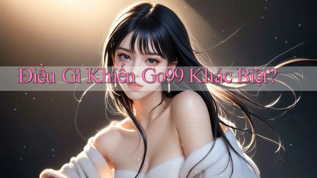 Điều Gì Khiến Go99 Khác Biệt?