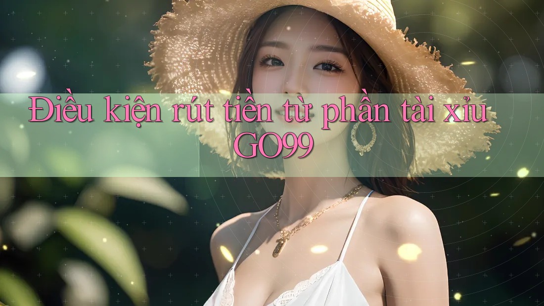Điều kiện rút tiền từ phần tài xỉu GO99