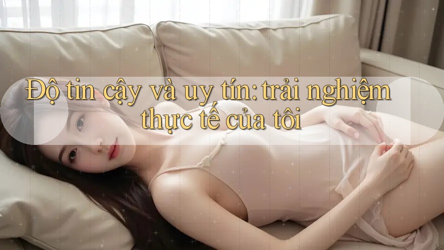 Độ tin cậy và uy tín: trải nghiệm thực tế của tôi