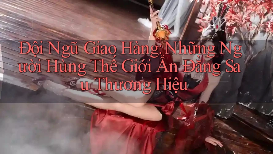 Đội Ngũ Giao Hàng: Những Người Hùng Thế Giới Ẩn Đằng Sau Thương Hiệu