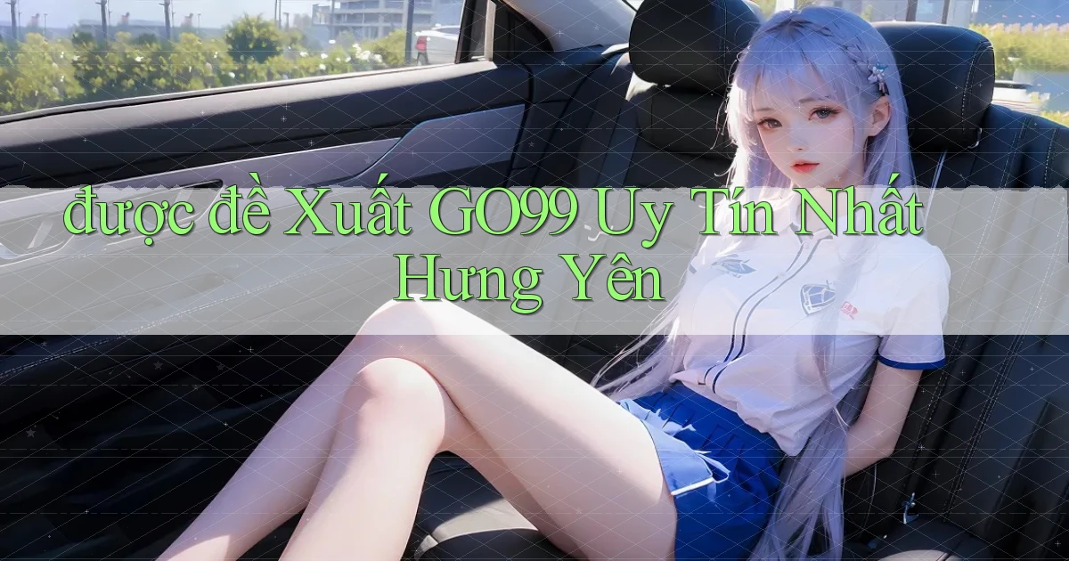 được đề xuất go99 uy tín nhất Hưng Yên