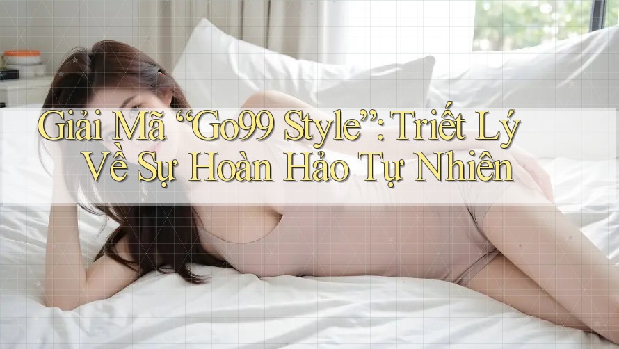 Giải Mã “Go99 Style”: Triết Lý Về Sự Hoàn Hảo Tự Nhiên Giải Mã “Go99 Style”: Triết Lý Về Sự Hoàn Hảo Tự Nhiên