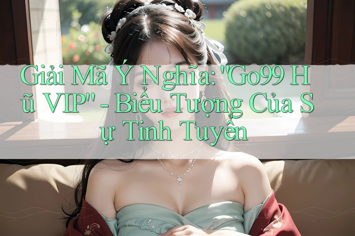 Giải Mã Ý Nghĩa: “Go99 Hũ VIP” - Biểu Tượng Của Sự Tinh Tuyển