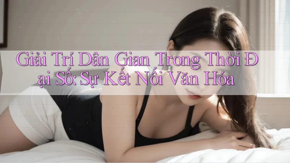 Giải Trí Dân Gian Trong Thời Đại Số: Sự Kết Nối Văn Hóa