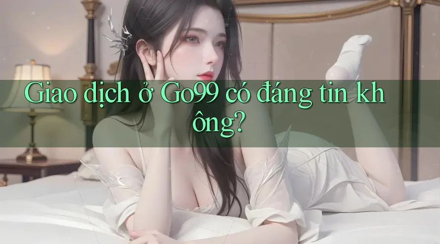Giao dịch ở Go99 có đáng tin không? Giao dịch ở Go99 có đáng tin không?