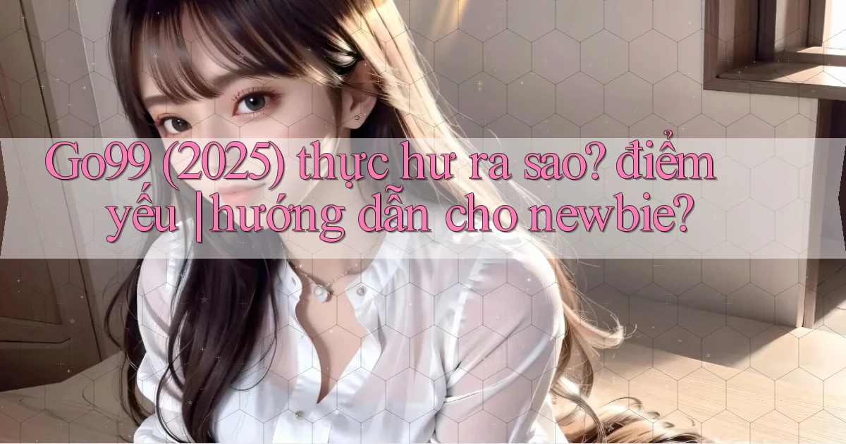 Go99 (2025) thực hư ra sao điểm yếu hướng dẫn cho newbie