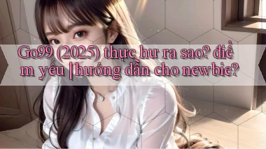 Go99 (2025) thực hư ra sao điểm yếu hướng dẫn cho newbie