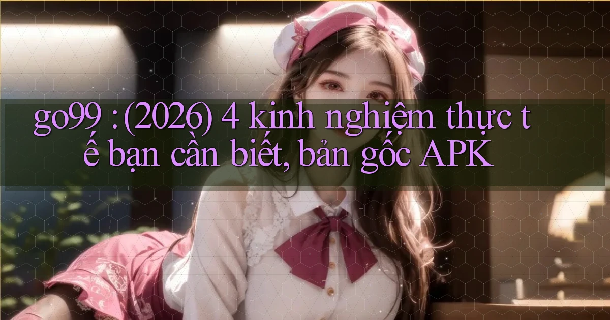 go99 (2026) 4 kinh nghiệm thực tế bạn cần biết, bản gốc APK