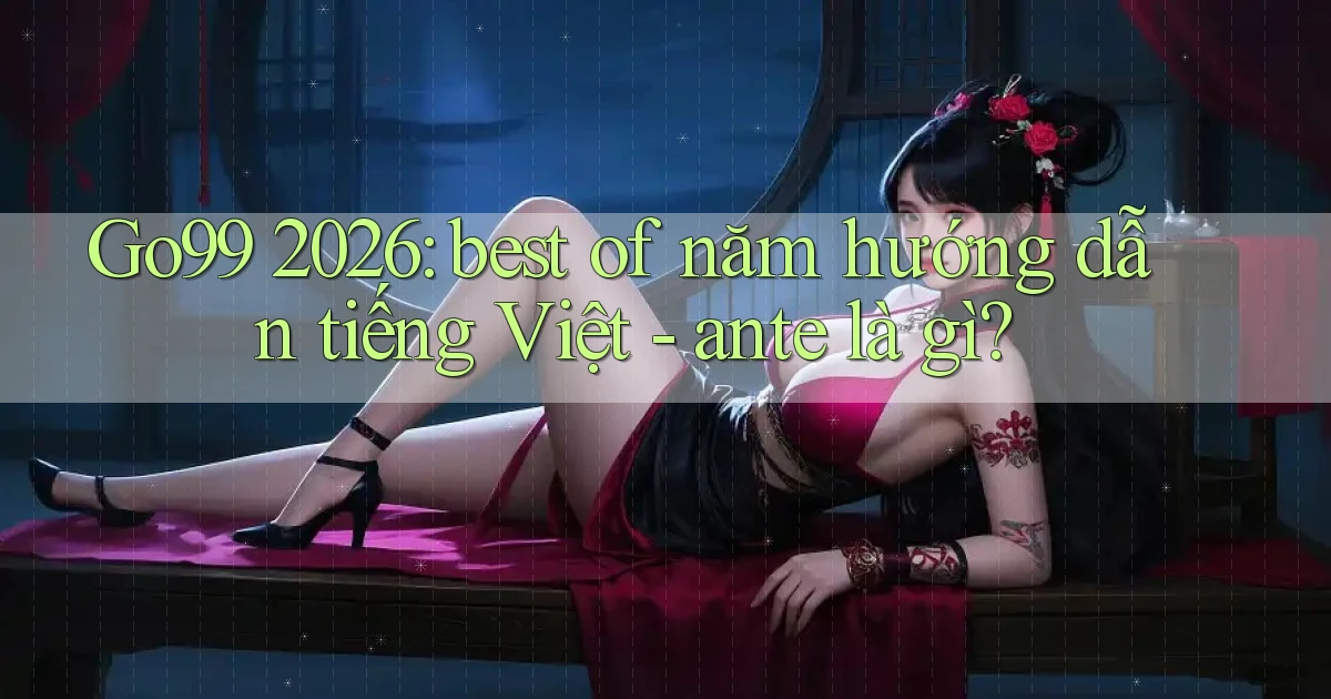 Go99 2026 best of năm hướng dẫn tiếng Việt   ante là gì