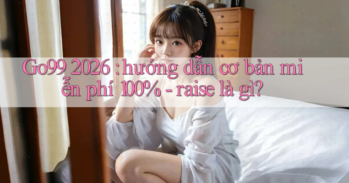 Go99 2026 hướng dẫn cơ bản miễn phí 100%   raise là gì