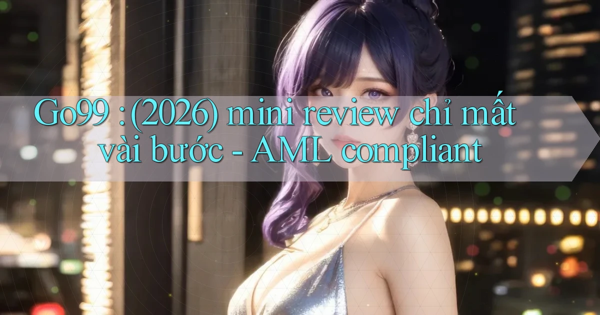 Go99 (2026) mini review chỉ mất vài bước   AML compliant