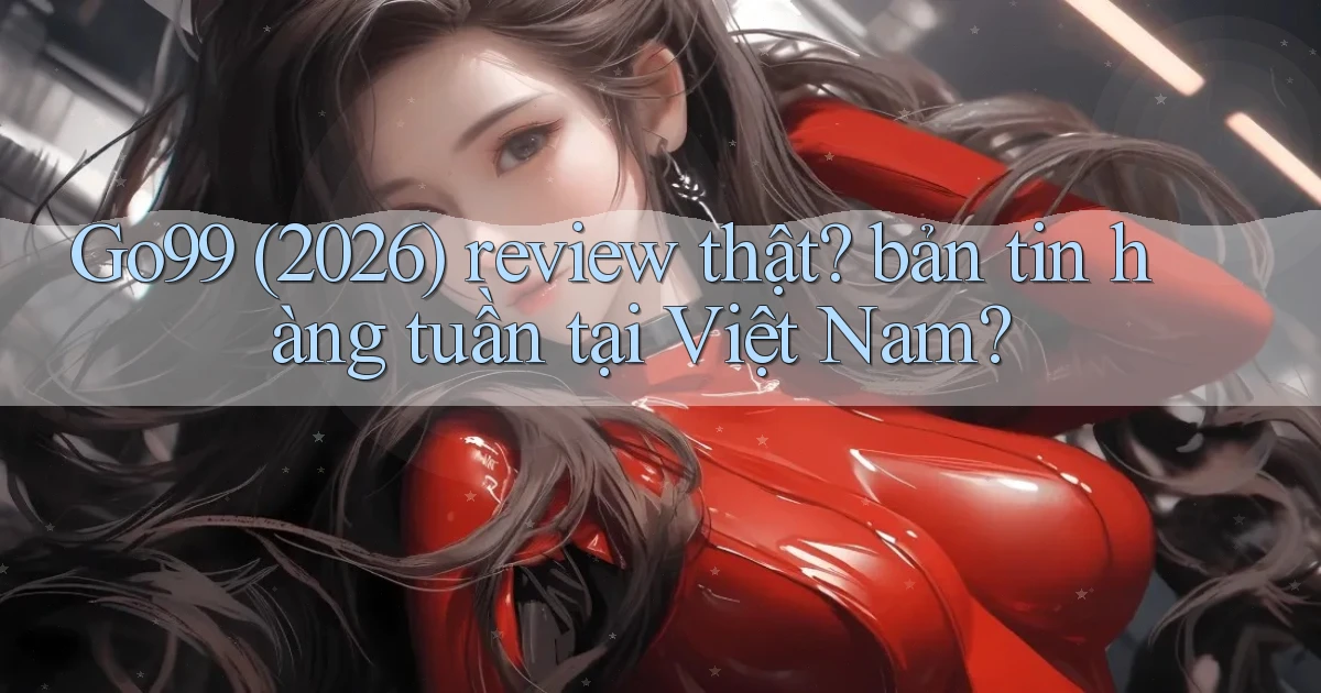 Go99 (2026) review thật bản tin hàng tuần tại Việt Nam
