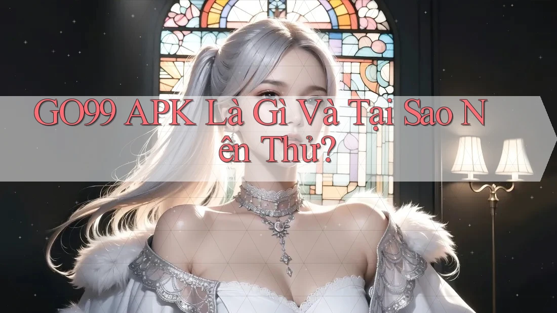 GO99 APK Là Gì Và Tại Sao Nên Thử?