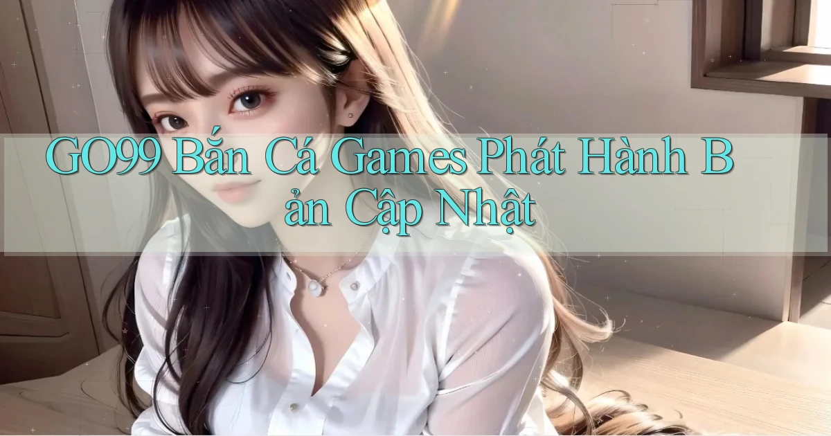 go99  bắn cá games phát hành bản cập nhật