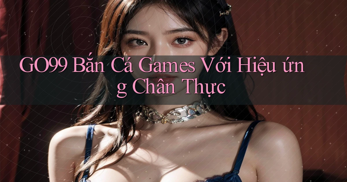 go99  bắn cá games với hiệu ứng chân thực