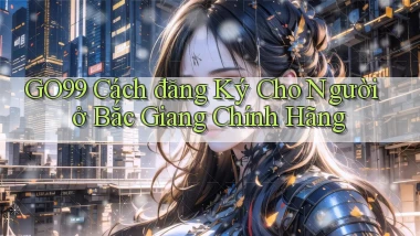 go99 cách đăng ký cho người ở Bắc Giang chính hãng