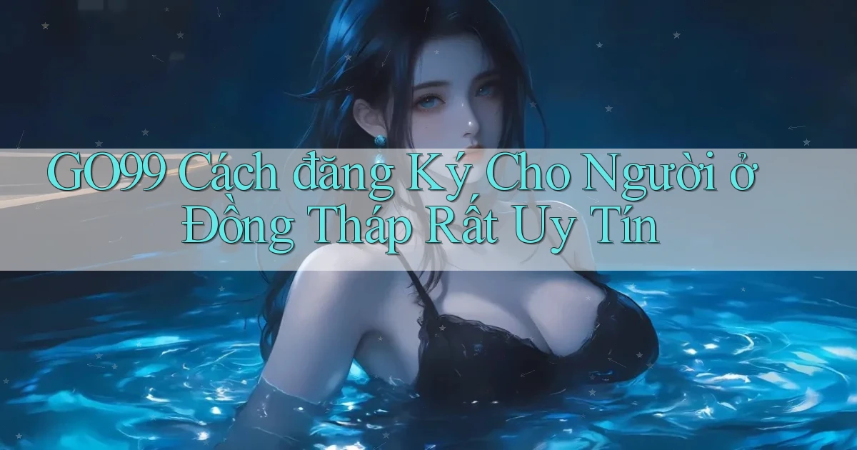 go99 cách đăng ký cho người ở Đồng Tháp rất uy tín