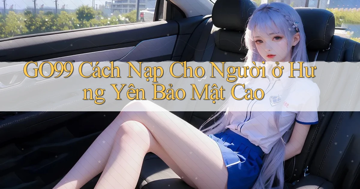 go99 cách nạp cho người ở Hưng Yên bảo mật cao