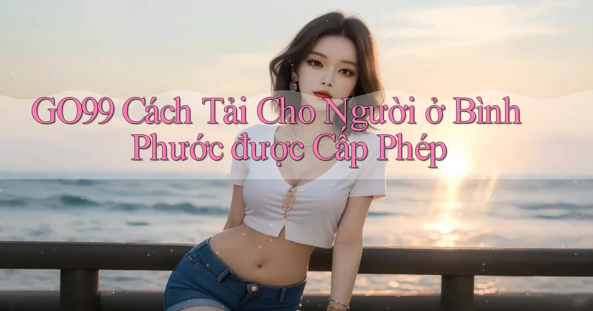 go99 cách tải cho người ở Bình Phước được cấp phép