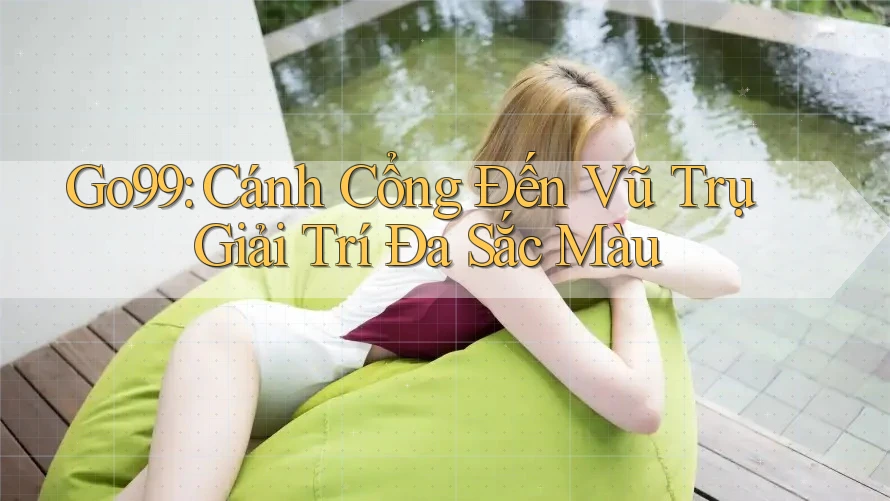 Go99: Cánh Cổng Đến Vũ Trụ Giải Trí Đa Sắc Màu Go99: Cánh Cổng Đến Vũ Trụ Giải Trí Đa Sắc Màu