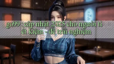 go99 cập nhật 2025 cho người tiết kiệm   để trải nghiệm