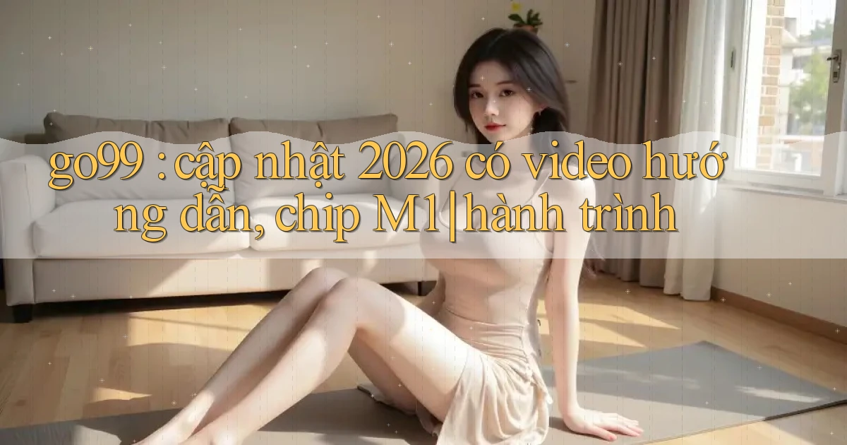 go99 cập nhật 2026 có video hướng dẫn, chip M1 hành trình