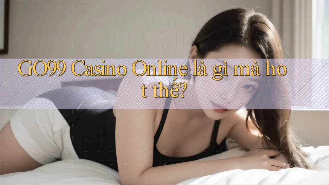 GO99 Casino Online là gì mà hot thế? GO99 Casino Online là gì mà hot thế?