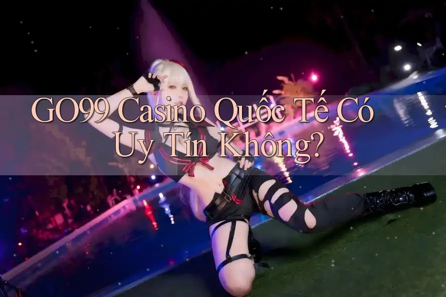 GO99 Casino Quốc Tế Có Uy Tín Không?