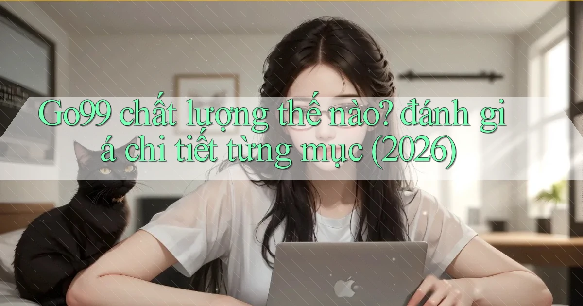 Go99 chất lượng thế nào đánh giá chi tiết từng mục (2026)
