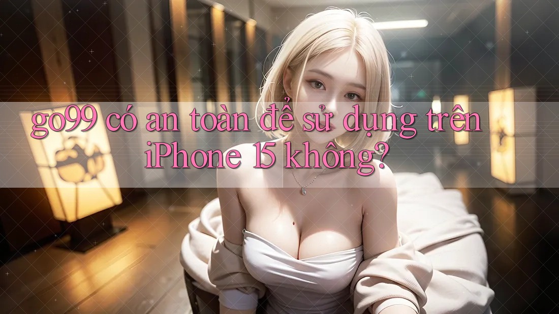 go99 có an toàn để sử dụng trên iPhone 15 không?