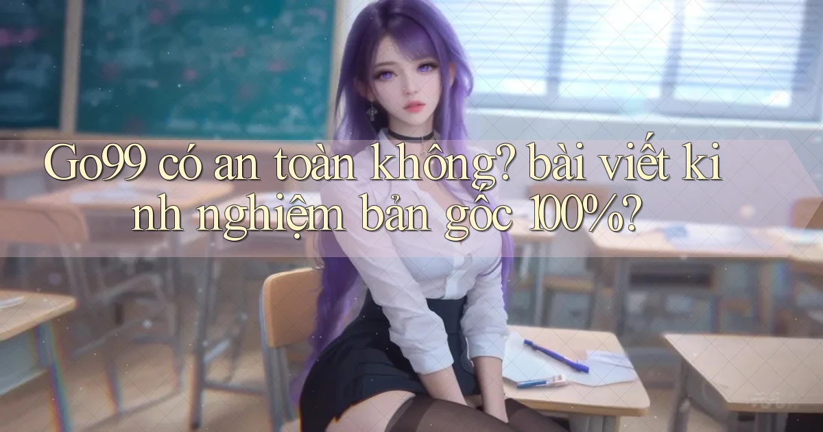 Go99 có an toàn không bài viết kinh nghiệm bản gốc 100%