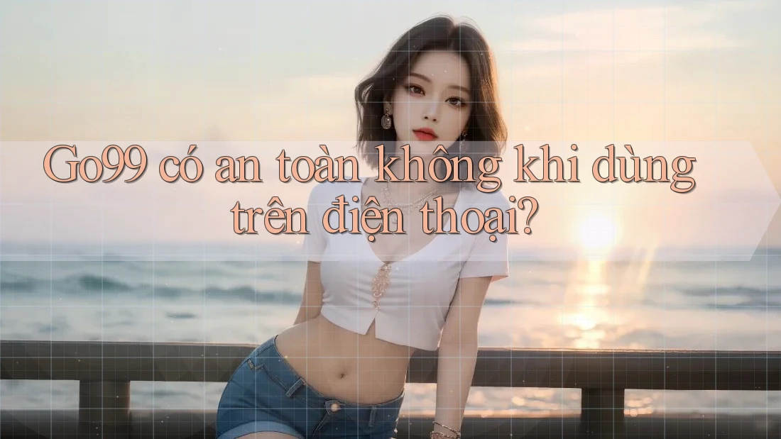 Go99 có an toàn không khi dùng trên điện thoại? Go99 có an toàn không khi dùng trên điện thoại?