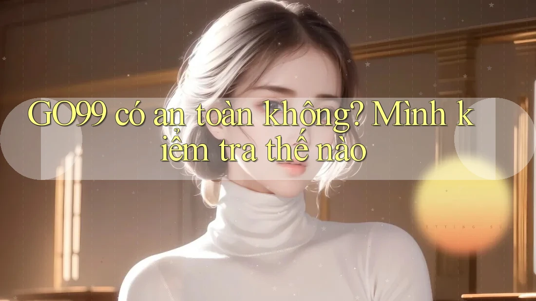 GO99 có an toàn không? Mình kiểm tra thế nào
