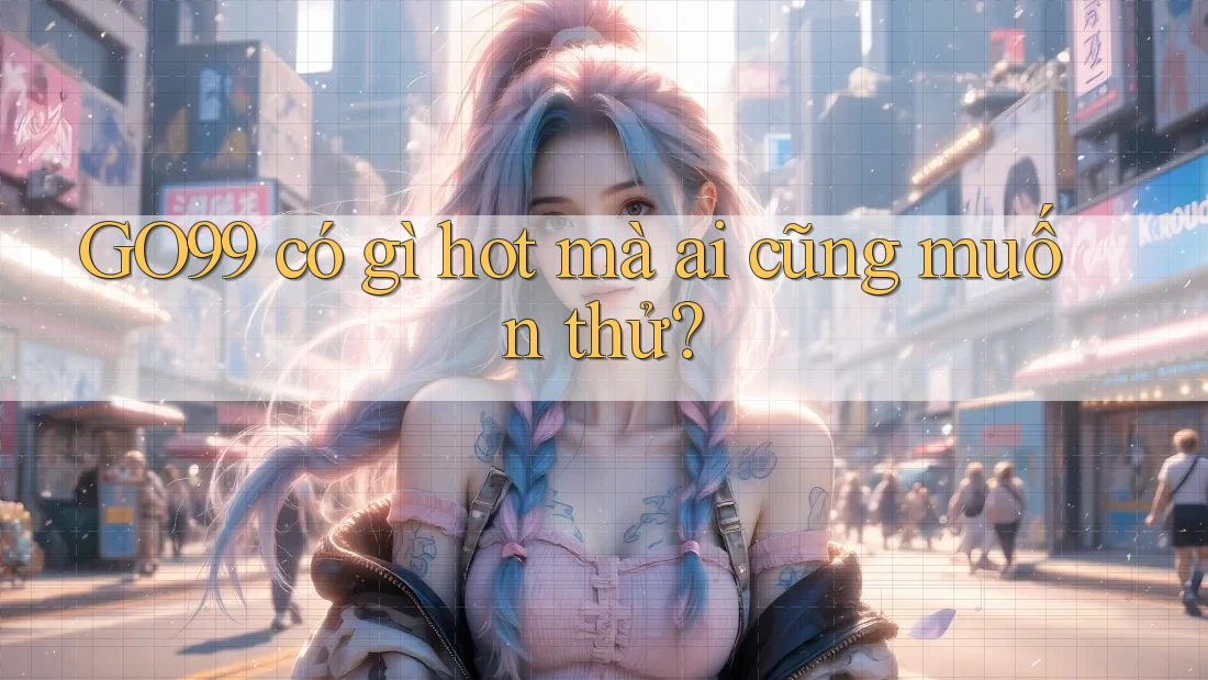 GO99 có gì hot mà ai cũng muốn thử? GO99 có gì hot mà ai cũng muốn thử?